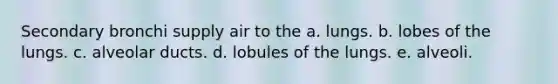 Secondary bronchi supply air to the a. lungs. b. lobes of the lungs. c. alveolar ducts. d. lobules of the lungs. e. alveoli.