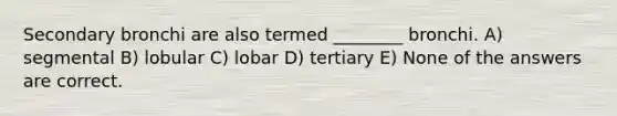 Secondary bronchi are also termed ________ bronchi. A) segmental B) lobular C) lobar D) tertiary E) None of the answers are correct.