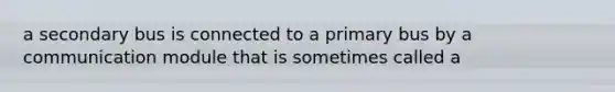 a secondary bus is connected to a primary bus by a communication module that is sometimes called a