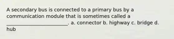 A secondary bus is connected to a primary bus by a communication module that is sometimes called a _________________________. a. connector b. highway c. bridge d. hub