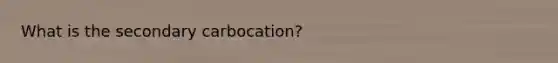 What is the secondary carbocation?