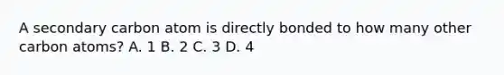 A secondary carbon atom is directly bonded to how many other carbon atoms? A. 1 B. 2 C. 3 D. 4