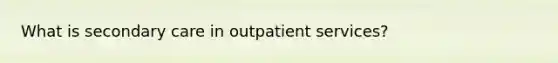 What is secondary care in outpatient services?