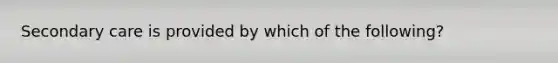 Secondary care is provided by which of the following?