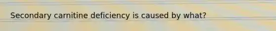 Secondary carnitine deficiency is caused by what?