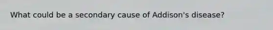 What could be a secondary cause of Addison's disease?