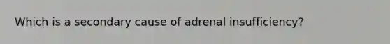 Which is a secondary cause of adrenal insufficiency?