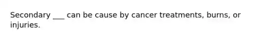 Secondary ___ can be cause by cancer treatments, burns, or injuries.