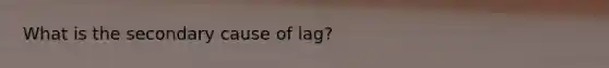 What is the secondary cause of lag?