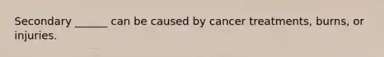 Secondary ______ can be caused by cancer treatments, burns, or injuries.