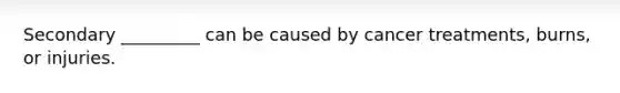 Secondary _________ can be caused by cancer treatments, burns, or injuries.