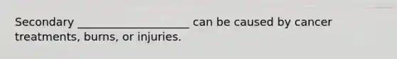 Secondary ____________________ can be caused by cancer treatments, burns, or injuries.