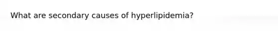 What are secondary causes of hyperlipidemia?