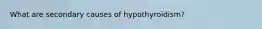 What are secondary causes of hypothyroidism?