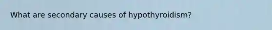 What are secondary causes of hypothyroidism?