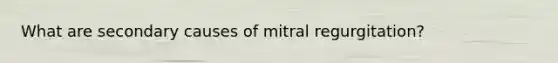 What are secondary causes of mitral regurgitation?