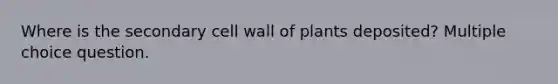 Where is the secondary cell wall of plants deposited? Multiple choice question.