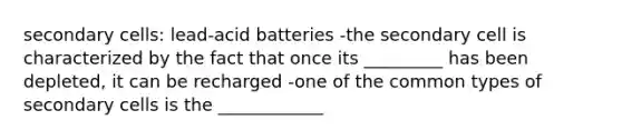 secondary cells: lead-acid batteries -the secondary cell is characterized by the fact that once its _________ has been depleted, it can be recharged -one of the common types of secondary cells is the ____________