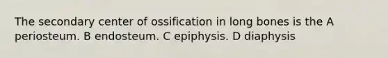 The secondary center of ossification in long bones is the A periosteum. B endosteum. C epiphysis. D diaphysis