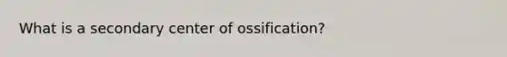 What is a secondary center of ossification?