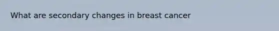 What are secondary changes in breast cancer