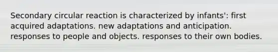 Secondary circular reaction is characterized by infants': first acquired adaptations. new adaptations and anticipation. responses to people and objects. responses to their own bodies.