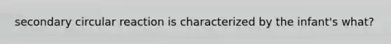secondary circular reaction is characterized by the infant's what?