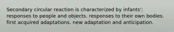 Secondary circular reaction is characterized by infants': responses to people and objects. responses to their own bodies. first acquired adaptations. new adaptation and anticipation.