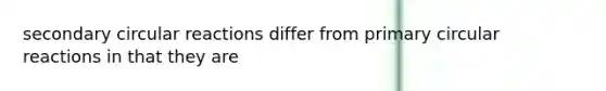 secondary circular reactions differ from primary circular reactions in that they are
