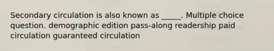 Secondary circulation is also known as _____. Multiple choice question. demographic edition pass-along readership paid circulation guaranteed circulation