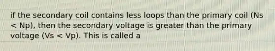 if the secondary coil contains less loops than the primary coil (Ns < Np), then the secondary voltage is <a href='https://www.questionai.com/knowledge/ktgHnBD4o3-greater-than' class='anchor-knowledge'>greater than</a> the primary voltage (Vs < Vp). This is called a