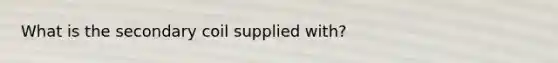 What is the secondary coil supplied with?