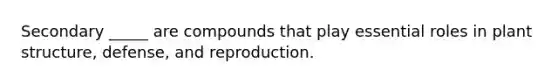 Secondary _____ are compounds that play essential roles in plant structure, defense, and reproduction.