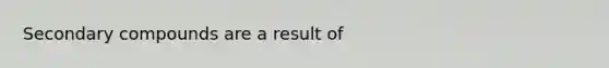 Secondary compounds are a result of