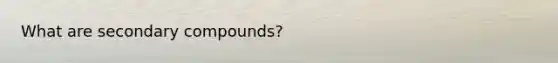 What are secondary compounds?