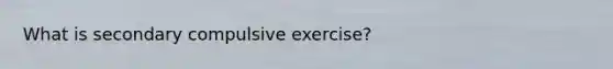 What is secondary compulsive exercise?