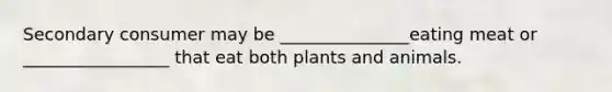 Secondary consumer may be _______________eating meat or _________________ that eat both plants and animals.