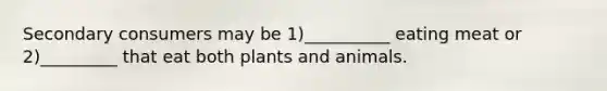 Secondary consumers may be 1)__________ eating meat or 2)_________ that eat both plants and animals.