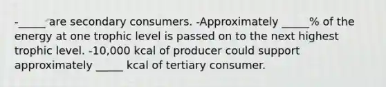 -_____ are secondary consumers. -Approximately _____% of the energy at one trophic level is passed on to the next highest trophic level. -10,000 kcal of producer could support approximately _____ kcal of tertiary consumer.