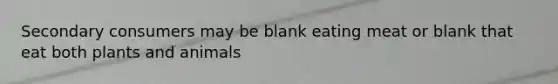 Secondary consumers may be blank eating meat or blank that eat both plants and animals