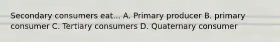 Secondary consumers eat... A. Primary producer B. primary consumer C. Tertiary consumers D. Quaternary consumer