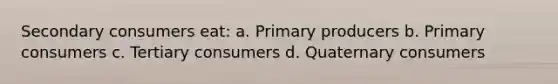 Secondary consumers eat: a. Primary producers b. Primary consumers c. Tertiary consumers d. Quaternary consumers