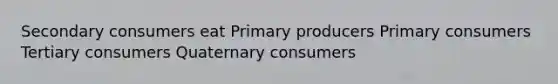 Secondary consumers eat Primary producers Primary consumers Tertiary consumers Quaternary consumers