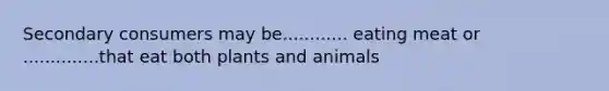 Secondary consumers may be............ eating meat or ..............that eat both plants and animals