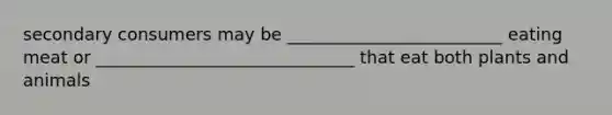 secondary consumers may be _________________________ eating meat or ______________________________ that eat both plants and animals
