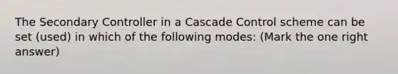 The Secondary Controller in a Cascade Control scheme can be set (used) in which of the following modes: (Mark the one right answer)