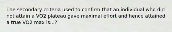 The secondary criteria used to confirm that an individual who did not attain a VO2 plateau gave maximal effort and hence attained a true VO2 max is...?