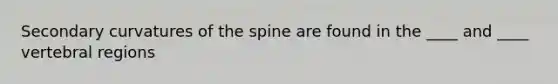 Secondary curvatures of the spine are found in the ____ and ____ vertebral regions