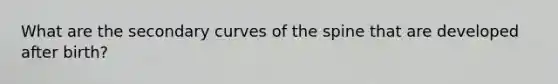 What are the secondary curves of the spine that are developed after birth?