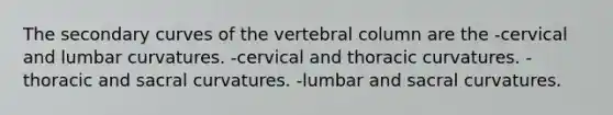 The secondary curves of the vertebral column are the -cervical and lumbar curvatures. -cervical and thoracic curvatures. -thoracic and sacral curvatures. -lumbar and sacral curvatures.